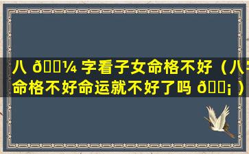 八 🌼 字看子女命格不好（八字命格不好命运就不好了吗 🐡 ）